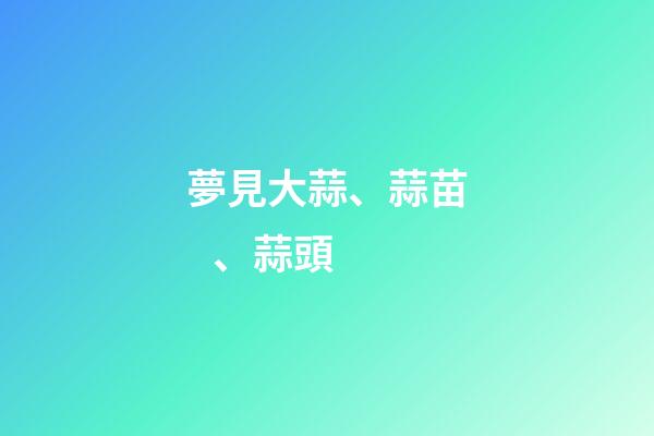 夢見大蒜、蒜苗、蒜頭